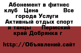 Абонемент в фитнес клуб › Цена ­ 23 000 - Все города Услуги » Активный отдых,спорт и танцы   . Пермский край,Добрянка г.